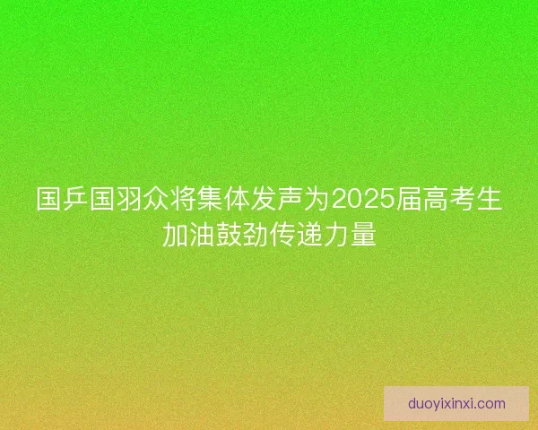 国乒国羽众将集体发声为2025届高考生加油鼓劲传递力量