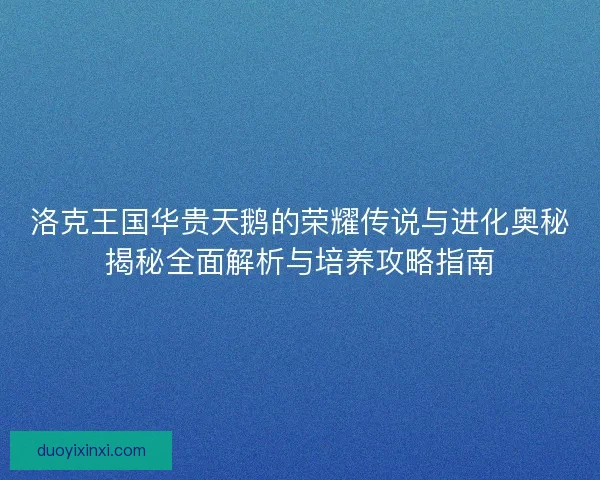 洛克王国华贵天鹅的荣耀传说与进化奥秘揭秘全面解析与培养攻略指南