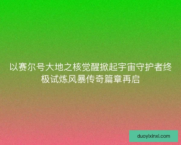 以赛尔号大地之核觉醒掀起宇宙守护者终极试炼风暴传奇篇章再启