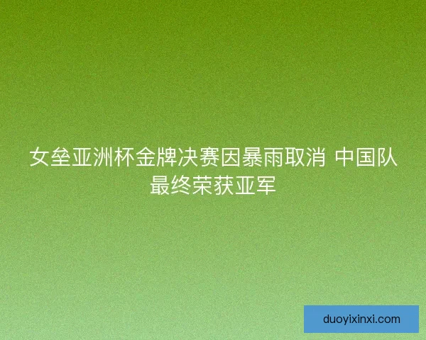 女垒亚洲杯金牌决赛因暴雨取消 中国队最终荣获亚军