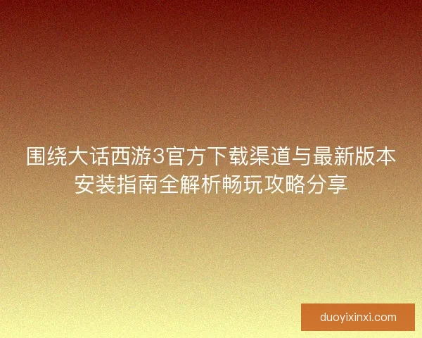 围绕大话西游3官方下载渠道与最新版本安装指南全解析畅玩攻略分享