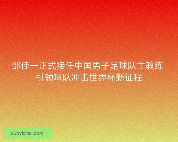 邵佳一正式接任中国男子足球队主教练 引领球队冲击世界杯新征程