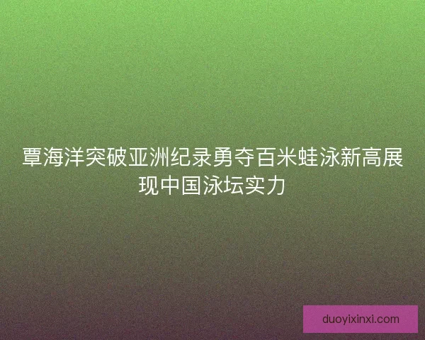覃海洋突破亚洲纪录勇夺百米蛙泳新高展现中国泳坛实力