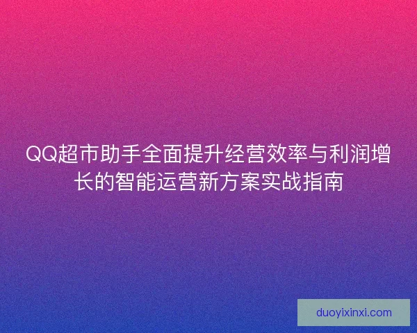 QQ超市助手全面提升经营效率与利润增长的智能运营新方案实战指南