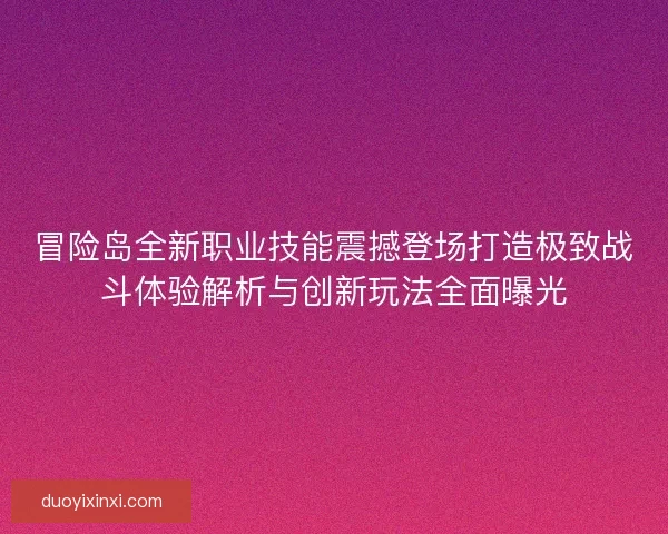 冒险岛全新职业技能震撼登场打造极致战斗体验解析与创新玩法全面曝光