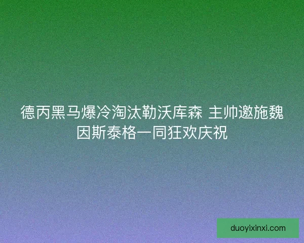 德丙黑马爆冷淘汰勒沃库森 主帅邀施魏因斯泰格一同狂欢庆祝